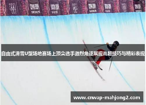 自由式滑雪U型场地赛场上顶尖选手激烈角逐展现高超技巧与精彩表现