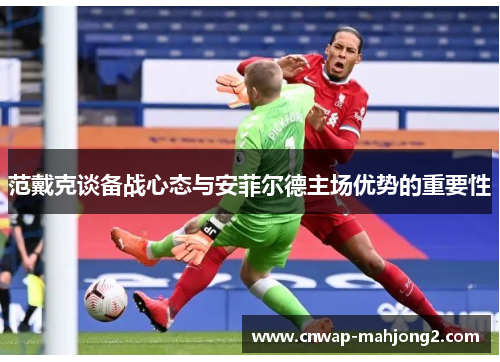 范戴克谈备战心态与安菲尔德主场优势的重要性