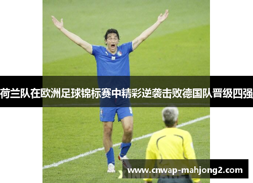 荷兰队在欧洲足球锦标赛中精彩逆袭击败德国队晋级四强 荷兰队在欧洲足球锦标赛中精彩逆袭击败德国队晋级四强