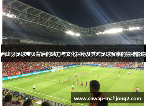 西班牙足球宝贝背后的魅力与文化探秘及其对足球赛事的独特影响 西班牙足球宝贝背后的魅力与文化探秘及其对足球赛事的独特影响