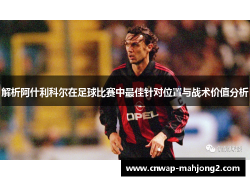 解析阿什利科尔在足球比赛中最佳针对位置与战术价值分析 解析阿什利科尔在足球比赛中最佳针对位置与战术价值分析