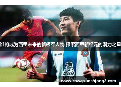 谁将成为西甲未来的新领军人物 探索西甲新纪元的潜力之星 谁将成为西甲未来的新领军人物 探索西甲新纪元的潜力之星