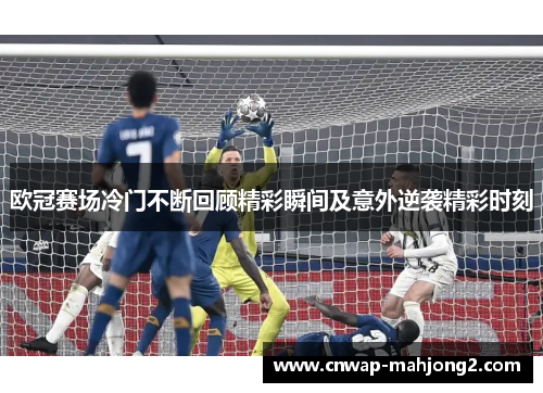 欧冠赛场冷门不断回顾精彩瞬间及意外逆袭精彩时刻