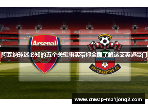 阿森纳球迷必知的五个关键事实带你全面了解这支英超豪门