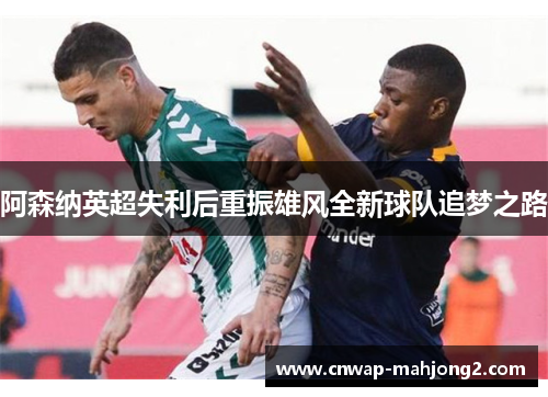 阿森纳英超失利后重振雄风全新球队追梦之路