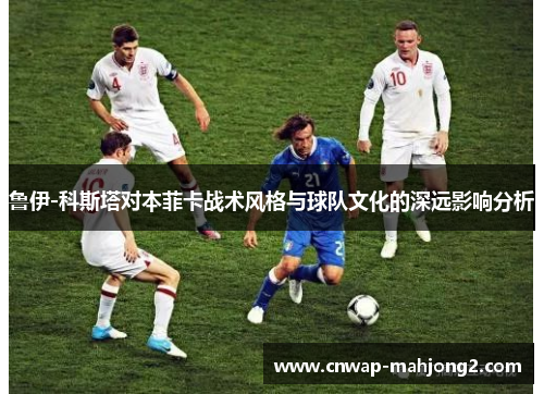 鲁伊-科斯塔对本菲卡战术风格与球队文化的深远影响分析