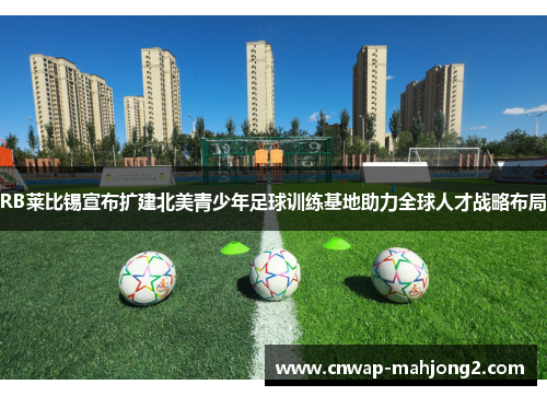 RB莱比锡宣布扩建北美青少年足球训练基地助力全球人才战略布局