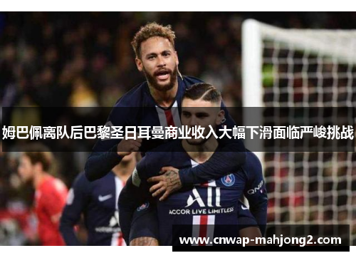 姆巴佩离队后巴黎圣日耳曼商业收入大幅下滑面临严峻挑战 姆巴佩离队后巴黎圣日耳曼商业收入大幅下滑面临严峻挑战