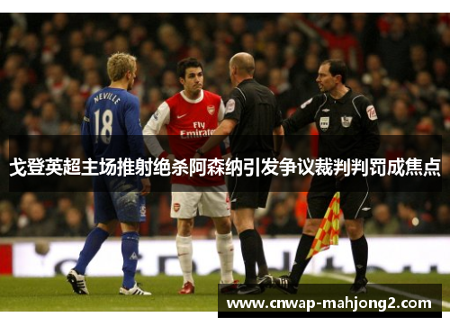 戈登英超主场推射绝杀阿森纳引发争议裁判判罚成焦点 戈登英超主场推射绝杀阿森纳引发争议裁判判罚成焦点