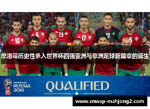 摩洛哥历史性杀入世界杯四强亚洲与非洲足球新篇章的诞生 摩洛哥历史性杀入世界杯四强亚洲与非洲足球新篇章的诞生