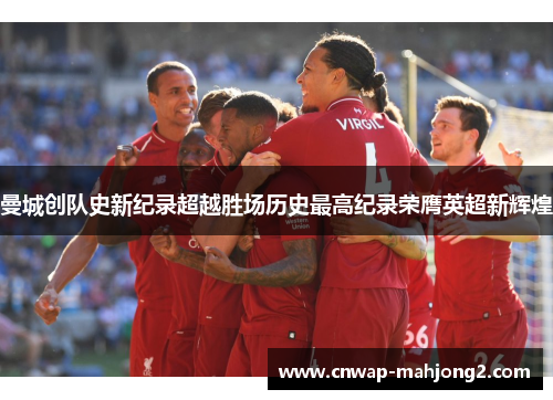 曼城创队史新纪录超越胜场历史最高纪录荣膺英超新辉煌 曼城创队史新纪录超越胜场历史最高纪录荣膺英超新辉煌