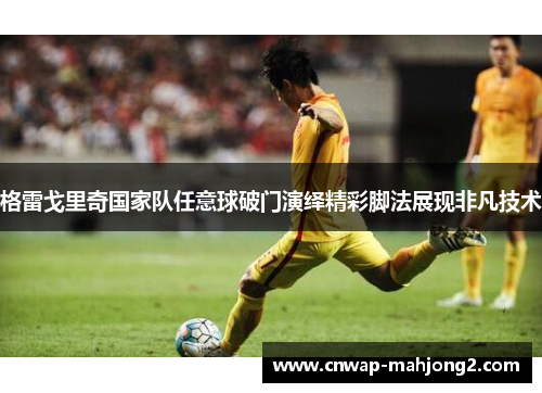 格雷戈里奇国家队任意球破门演绎精彩脚法展现非凡技术 格雷戈里奇国家队任意球破门演绎精彩脚法展现非凡技术