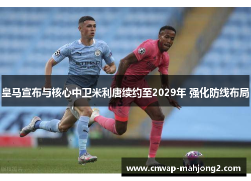 皇马宣布与核心中卫米利唐续约至2029年 强化防线布局