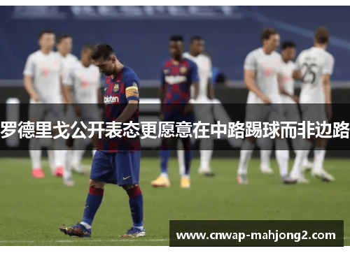 罗德里戈公开表态更愿意在中路踢球而非边路 罗德里戈公开表态更愿意在中路踢球而非边路