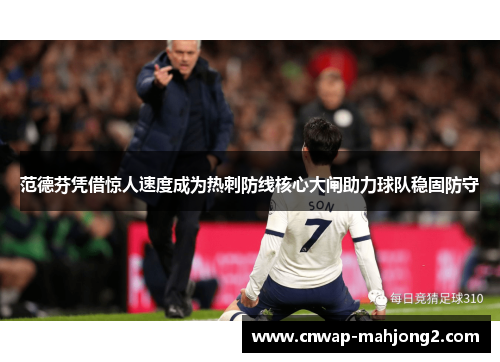 范德芬凭借惊人速度成为热刺防线核心大闸助力球队稳固防守