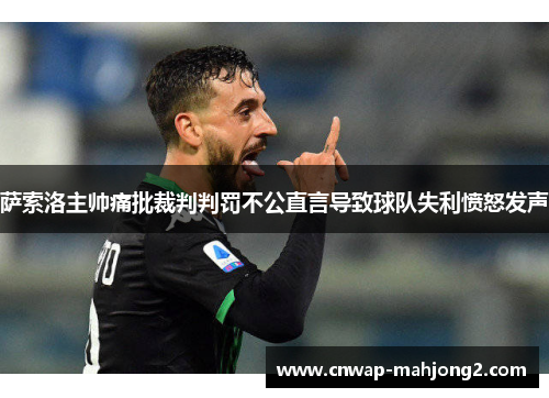 萨索洛主帅痛批裁判判罚不公直言导致球队失利愤怒发声 萨索洛主帅痛批裁判判罚不公直言导致球队失利愤怒发声