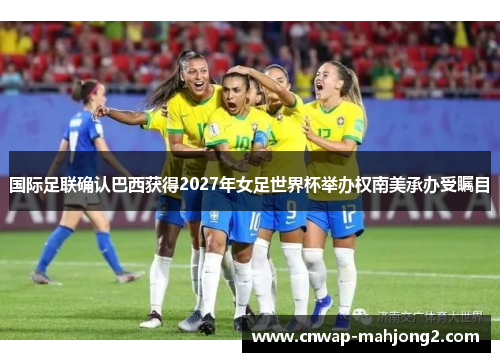 国际足联确认巴西获得2027年女足世界杯举办权南美承办受瞩目