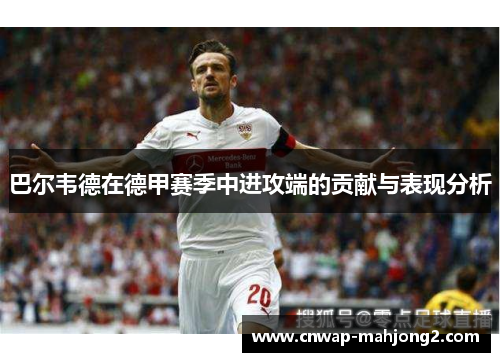 巴尔韦德在德甲赛季中进攻端的贡献与表现分析