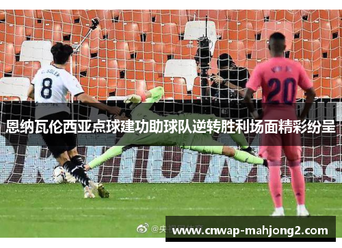 恩纳瓦伦西亚点球建功助球队逆转胜利场面精彩纷呈