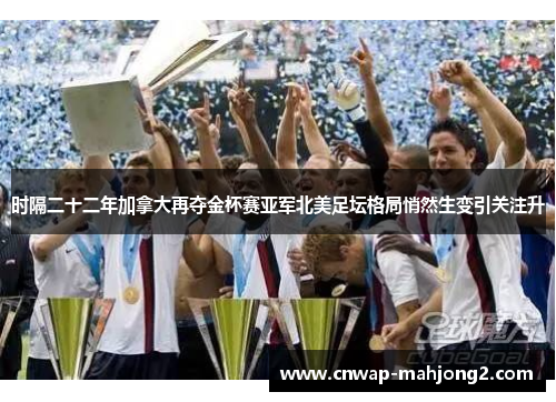 时隔二十二年加拿大再夺金杯赛亚军北美足坛格局悄然生变引关注升