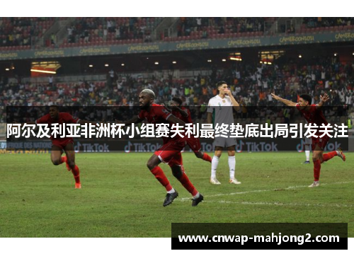 阿尔及利亚非洲杯小组赛失利最终垫底出局引发关注 阿尔及利亚非洲杯小组赛失利最终垫底出局引发关注