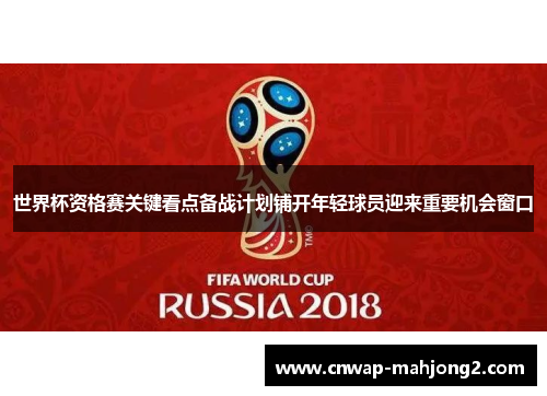 世界杯资格赛关键看点备战计划铺开年轻球员迎来重要机会窗口 世界杯资格赛关键看点备战计划铺开年轻球员迎来重要机会窗口