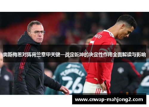奥斯梅恩对阵荷兰意甲关键一战定乾坤的决定性作用全面解读与影响 奥斯梅恩对阵荷兰意甲关键一战定乾坤的决定性作用全面解读与影响