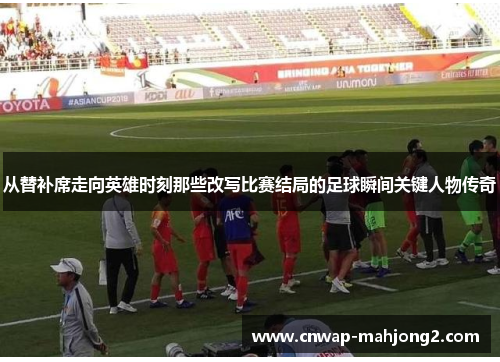 从替补席走向英雄时刻那些改写比赛结局的足球瞬间关键人物传奇 从替补席走向英雄时刻那些改写比赛结局的足球瞬间关键人物传奇