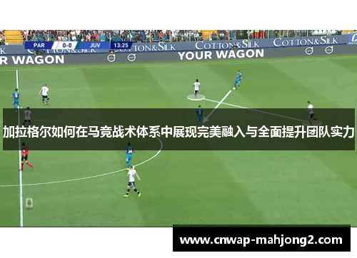 加拉格尔如何在马竞战术体系中展现完美融入与全面提升团队实力 加拉格尔如何在马竞战术体系中展现完美融入与全面提升团队实力