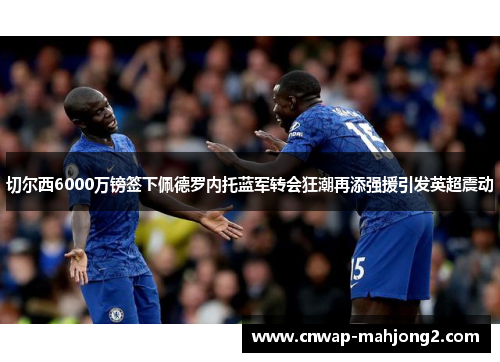 切尔西6000万镑签下佩德罗内托蓝军转会狂潮再添强援引发英超震动 切尔西6000万镑签下佩德罗内托蓝军转会狂潮再添强援引发英超震动