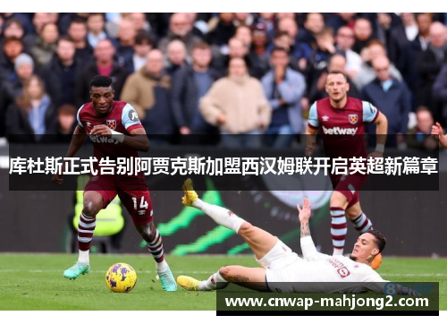 库杜斯正式告别阿贾克斯加盟西汉姆联开启英超新篇章