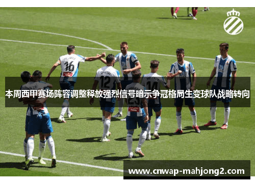 本周西甲赛场阵容调整释放强烈信号暗示争冠格局生变球队战略转向 本周西甲赛场阵容调整释放强烈信号暗示争冠格局生变球队战略转向