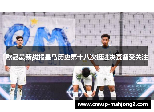 欧冠最新战报皇马历史第十八次挺进决赛备受关注 欧冠最新战报皇马历史第十八次挺进决赛备受关注