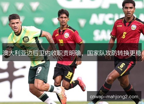 澳大利亚边后卫内收职责明确，国家队攻防转换更稳